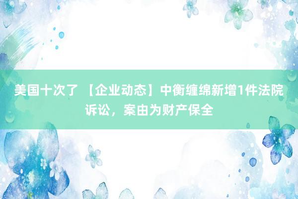 美国十次了 【企业动态】中衡缠绵新增1件法院诉讼，案由为财产保全