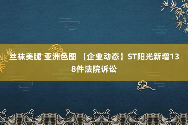 丝袜美腿 亚洲色图 【企业动态】ST阳光新增138件法院诉讼