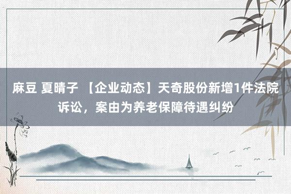 麻豆 夏晴子 【企业动态】天奇股份新增1件法院诉讼，案由为养老保障待遇纠纷