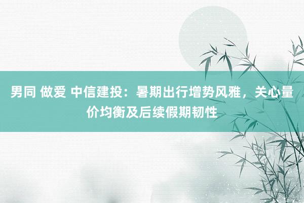 男同 做爱 中信建投：暑期出行增势风雅，关心量价均衡及后续假期韧性