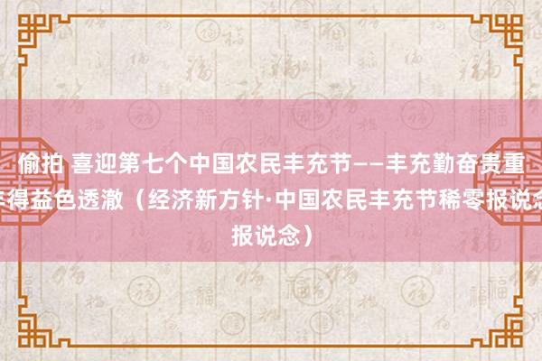 偷拍 喜迎第七个中国农民丰充节——丰充勤奋贵重 丰得益色透澈（经济新方针·中国农民丰充节稀零报说念）