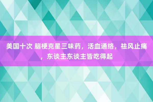 美国十次 脑梗克星三味药，活血通络，祛风止痛，东谈主东谈主皆吃得起