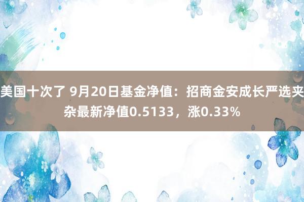 美国十次了 9月20日基金净值：招商金安成长严选夹杂最新净值0.5133，涨0.33%