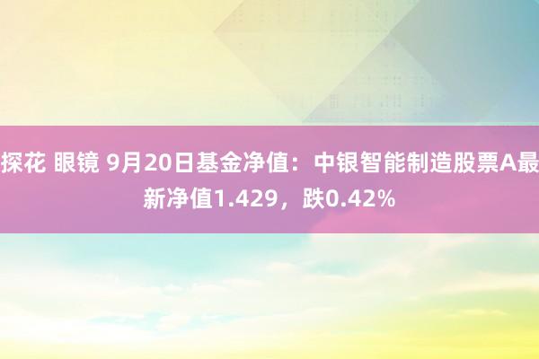 探花 眼镜 9月20日基金净值：中银智能制造股票A最新净值1.429，跌0.42%