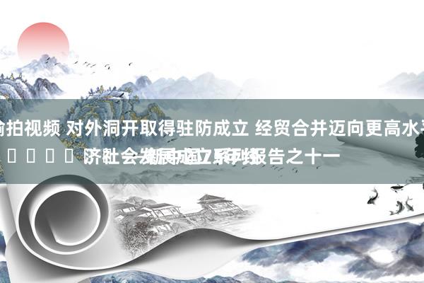 偷拍视频 对外洞开取得驻防成立 经贸合并迈向更高水平
							——新中国75年经济社会发展成立系列报告之十一