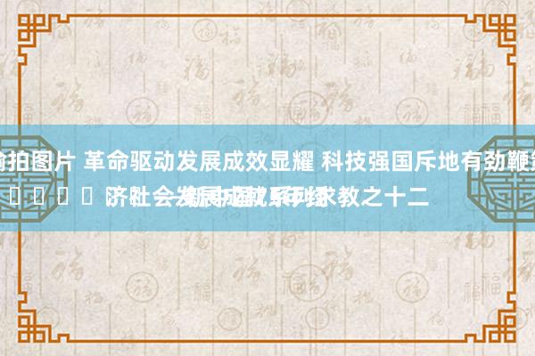 偷拍图片 革命驱动发展成效显耀 科技强国斥地有劲鞭策
							——新中国75年经济社会发展成就系列求教之十二