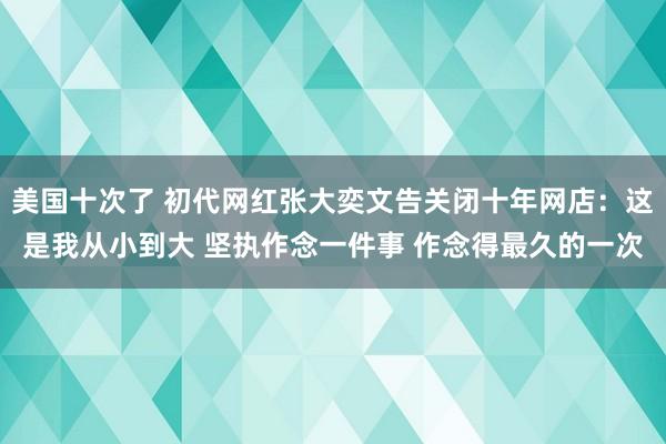 美国十次了 初代网红张大奕文告关闭十年网店：这是我从小到大 坚执作念一件事 作念得最久的一次