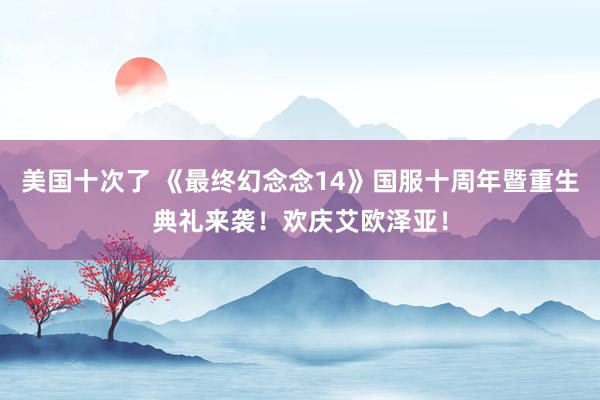 美国十次了 《最终幻念念14》国服十周年暨重生典礼来袭！欢庆艾欧泽亚！