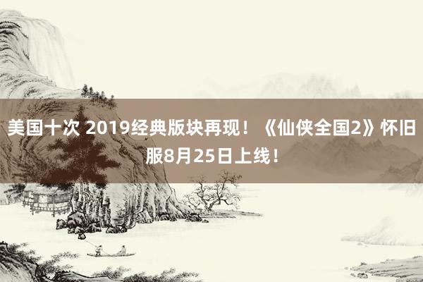 美国十次 2019经典版块再现！《仙侠全国2》怀旧服8月25日上线！