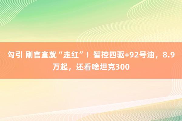 勾引 刚官宣就“走红”！智控四驱+92号油，8.9万起，还看啥坦克300