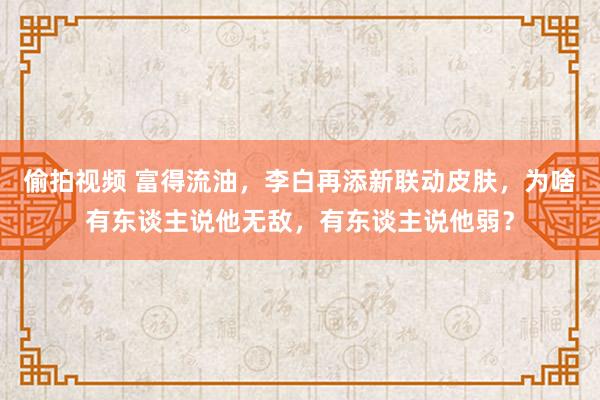 偷拍视频 富得流油，李白再添新联动皮肤，为啥有东谈主说他无敌，有东谈主说他弱？