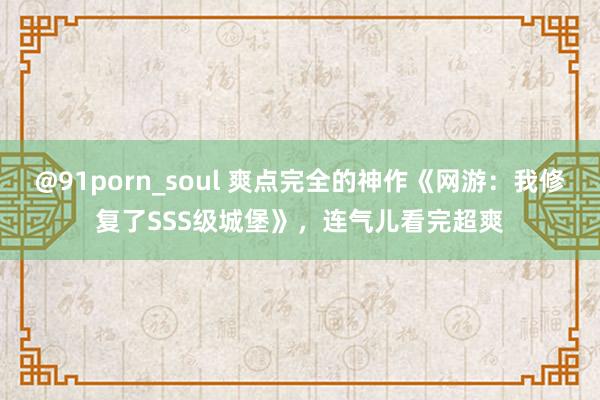 @91porn_soul 爽点完全的神作《网游：我修复了SSS级城堡》，连气儿看完超爽