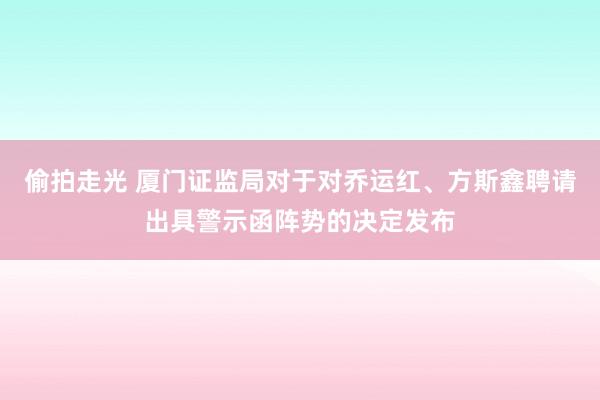 偷拍走光 厦门证监局对于对乔运红、方斯鑫聘请出具警示函阵势的决定发布