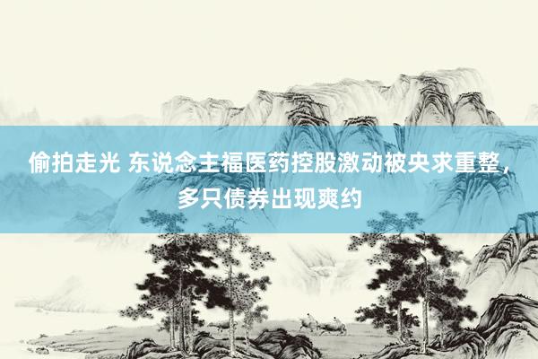 偷拍走光 东说念主福医药控股激动被央求重整，多只债券出现爽约