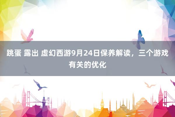 跳蛋 露出 虚幻西游9月24日保养解读，三个游戏有关的优化