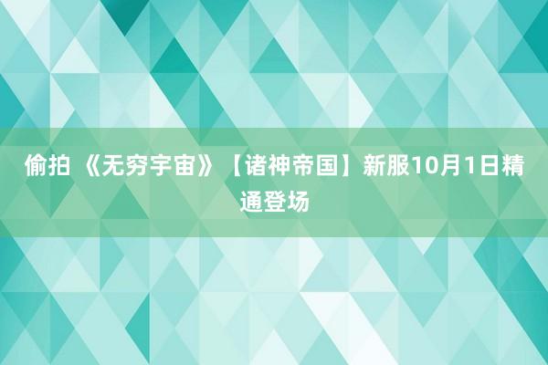 偷拍 《无穷宇宙》【诸神帝国】新服10月1日精通登场