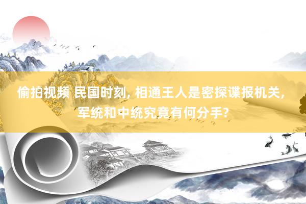 偷拍视频 民国时刻， 相通王人是密探谍报机关， 军统和中统究竟有何分手?