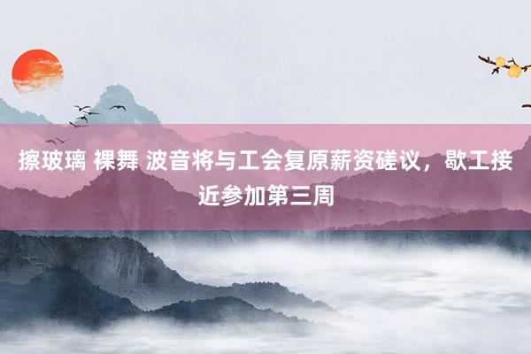 擦玻璃 裸舞 波音将与工会复原薪资磋议，歇工接近参加第三周