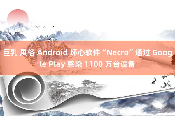 巨乳 風俗 Android 坏心软件“Necro”通过 Google Play 感染 1100 万台设备