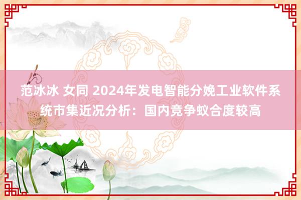 范冰冰 女同 2024年发电智能分娩工业软件系统市集近况分析：国内竞争蚁合度较高