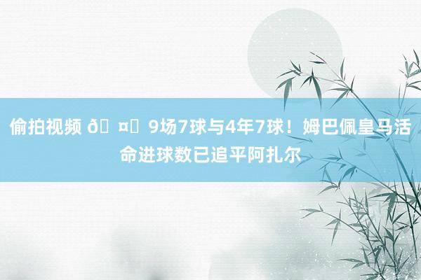 偷拍视频 🤔9场7球与4年7球！姆巴佩皇马活命进球数已追平阿扎尔