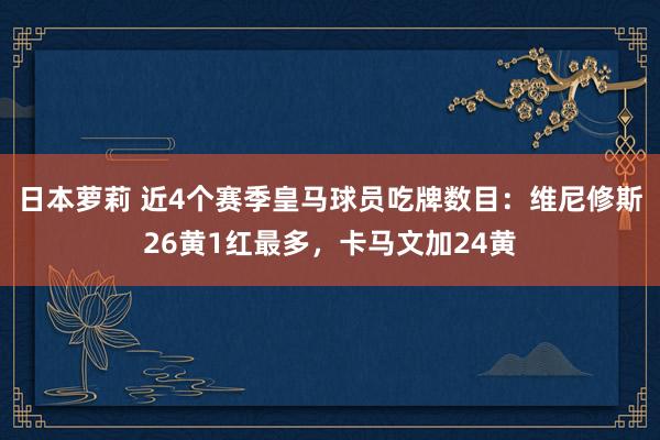 日本萝莉 近4个赛季皇马球员吃牌数目：维尼修斯26黄1红最多，卡马文加24黄