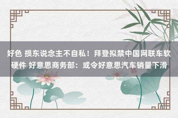 好色 损东说念主不自私！拜登拟禁中国网联车软硬件 好意思商务部：或令好意思汽车销量下滑