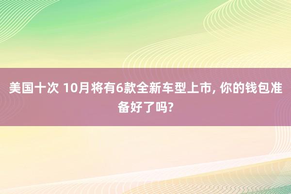 美国十次 10月将有6款全新车型上市， 你的钱包准备好了吗?