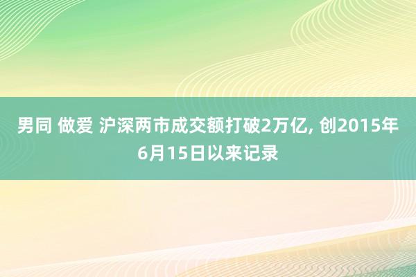 男同 做爱 沪深两市成交额打破2万亿， 创2015年6月15日以来记录