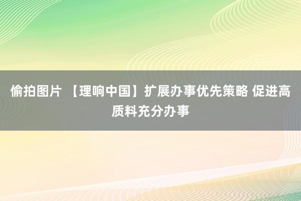 偷拍图片 【理响中国】扩展办事优先策略 促进高质料充分办事