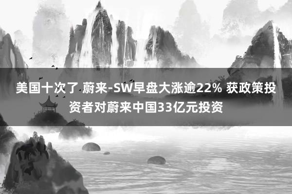 美国十次了 蔚来-SW早盘大涨逾22% 获政策投资者对蔚来中国33亿元投资