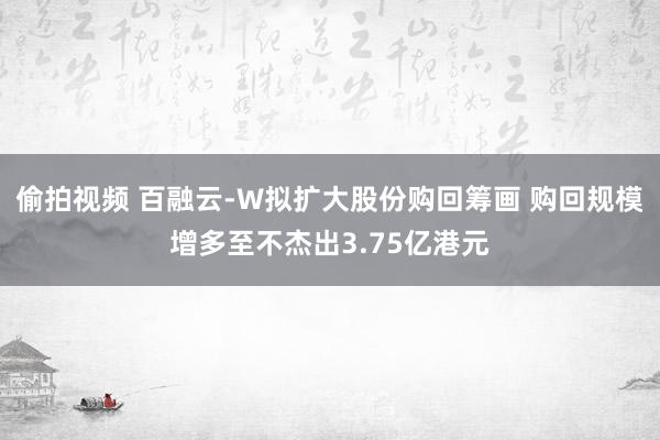 偷拍视频 百融云-W拟扩大股份购回筹画 购回规模增多至不杰出3.75亿港元