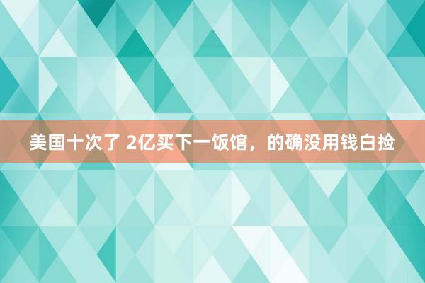 美国十次了 2亿买下一饭馆，的确没用钱白捡