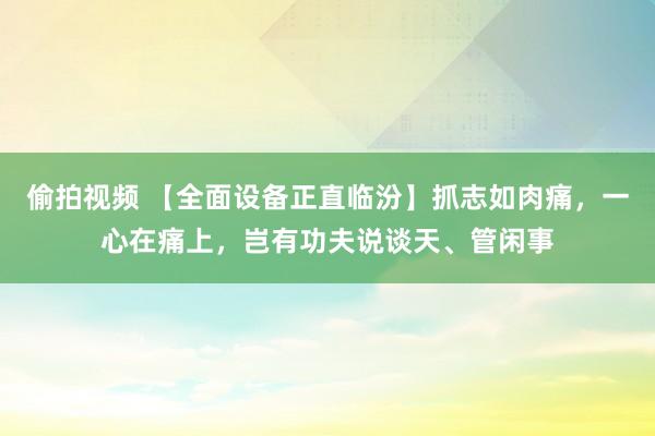 偷拍视频 【全面设备正直临汾】抓志如肉痛，一心在痛上，岂有功夫说谈天、管闲事