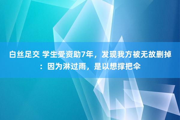 白丝足交 学生受资助7年，发现我方被无故删掉：因为淋过雨，是以想撑把伞