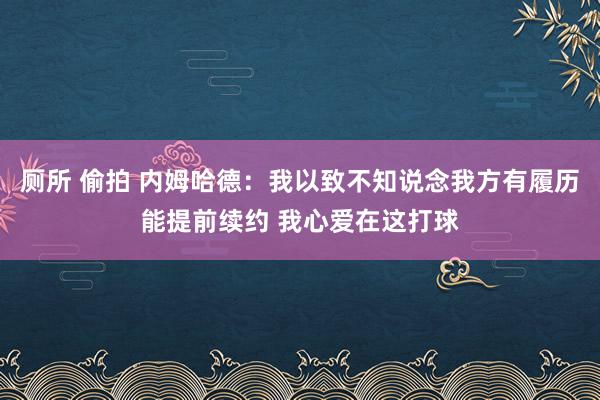 厕所 偷拍 内姆哈德：我以致不知说念我方有履历能提前续约 我心爱在这打球