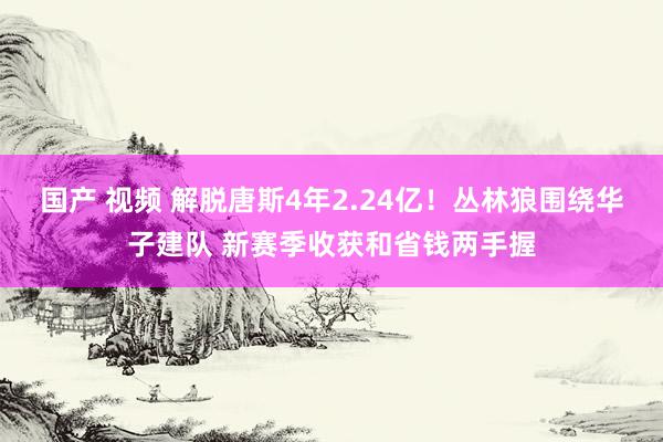 国产 视频 解脱唐斯4年2.24亿！丛林狼围绕华子建队 新赛季收获和省钱两手握