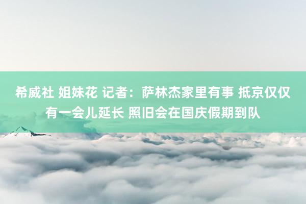 希威社 姐妹花 记者：萨林杰家里有事 抵京仅仅有一会儿延长 照旧会在国庆假期到队