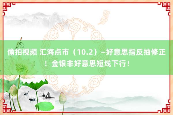 偷拍视频 汇海点市（10.2）—好意思指反抽修正！金银非好意思短线下行！