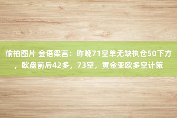 偷拍图片 金语梁言：昨晚71空单无缺执仓50下方，欧盘前后42多，73空，黄金亚欧多空计策