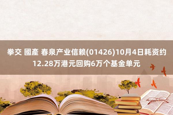 拳交 國產 春泉产业信赖(01426)10月4日耗资约12.28万港元回购6万个基金单元