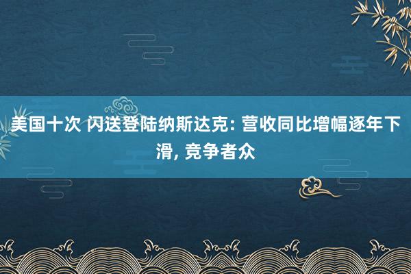 美国十次 闪送登陆纳斯达克: 营收同比增幅逐年下滑， 竞争者众