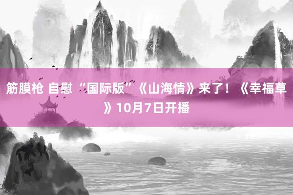 筋膜枪 自慰 “国际版”《山海情》来了！《幸福草》10月7日开播