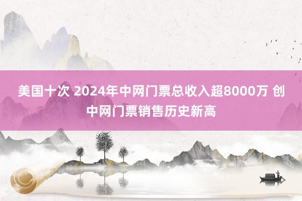 美国十次 2024年中网门票总收入超8000万 创中网门票销售历史新高