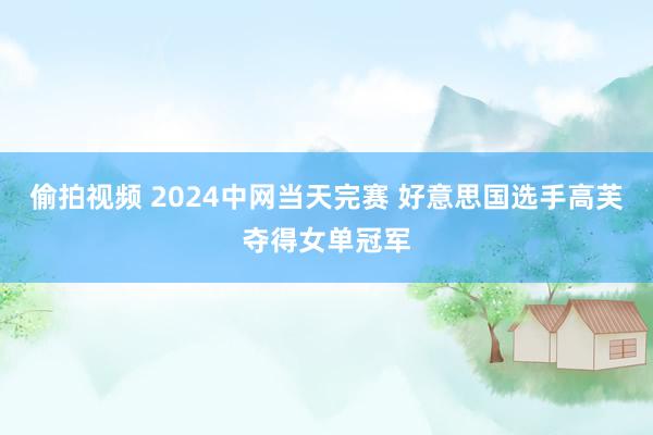 偷拍视频 2024中网当天完赛 好意思国选手高芙夺得女单冠军