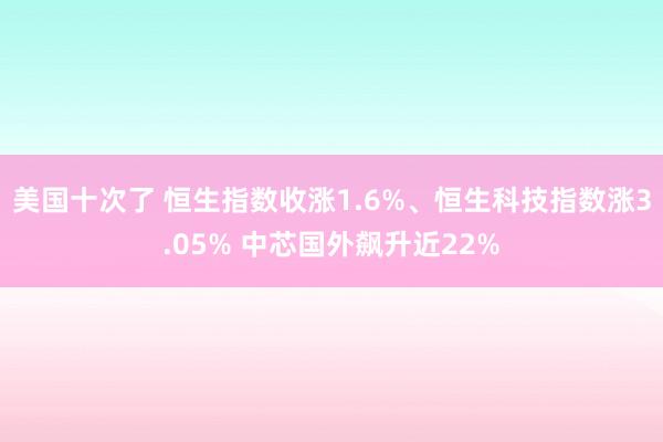 美国十次了 恒生指数收涨1.6%、恒生科技指数涨3.05% 中芯国外飙升近22%