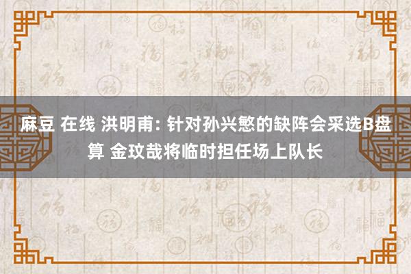 麻豆 在线 洪明甫: 针对孙兴慜的缺阵会采选B盘算 金玟哉将临时担任场上队长