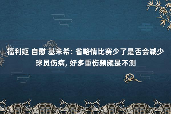 福利姬 自慰 基米希: 省略情比赛少了是否会减少球员伤病， 好多重伤频频是不测