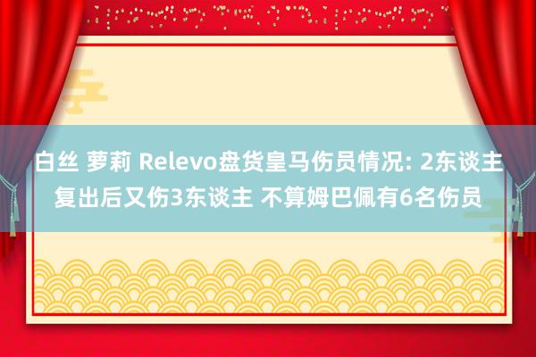 白丝 萝莉 Relevo盘货皇马伤员情况: 2东谈主复出后又伤3东谈主 不算姆巴佩有6名伤员