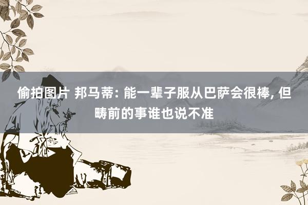 偷拍图片 邦马蒂: 能一辈子服从巴萨会很棒， 但畴前的事谁也说不准